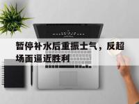 杏彩体育-暂停补水后重振士气，反超场面逼近胜利的简单介绍