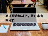 杏彩体育app-冰河联连续战平，暂时难有突破口的简单介绍