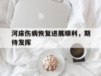 杏彩体育官网-河床伤病恢复进展顺利，期待发挥