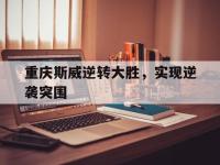 杏彩体育平台-重庆斯威逆转大胜，实现逆袭突围的简单介绍
