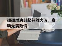 杏彩体育官网-包含强强对决引起轩然大波，赛场充满激情的词条