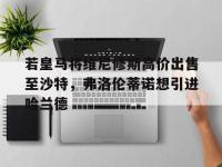 杏彩体育-包含若皇马将维尼修斯高价出售至沙特，弗洛伦蒂诺想引进哈兰德的词条