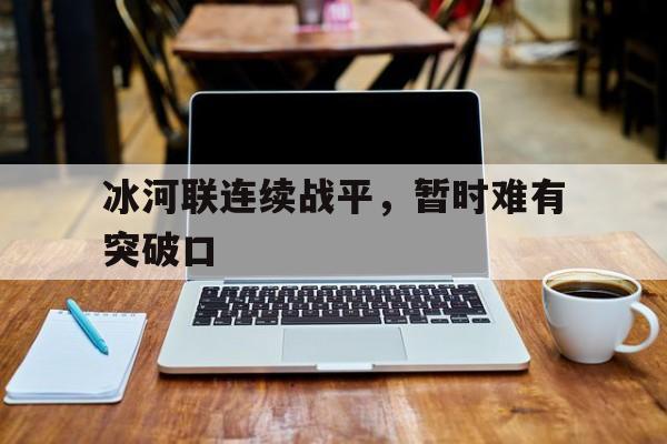 冰河联连续战平，暂时难有突破口的简单介绍