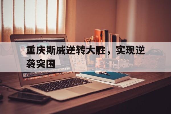 重庆斯威逆转大胜，实现逆袭突围的简单介绍