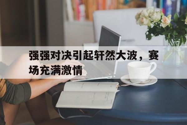 包含强强对决引起轩然大波，赛场充满激情的词条