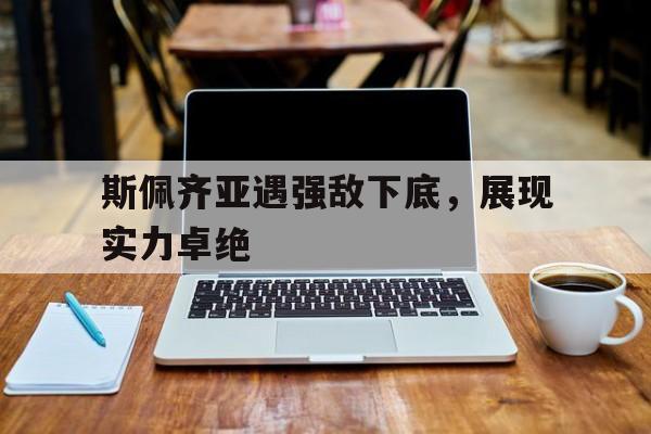 关于斯佩齐亚遇强敌下底，展现实力卓绝的信息